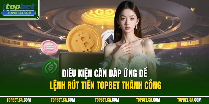 Điều kiện cần đáp ứng để lệnh rút tiền TOPBET thành công
