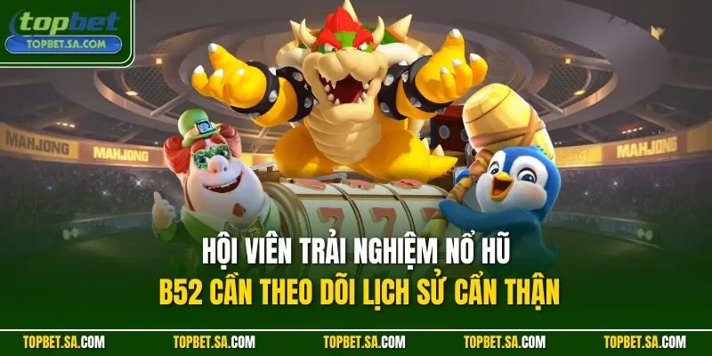 Hội viên trải nghiệm nổ hũ B52 cần theo dõi lịch sử cẩn thận