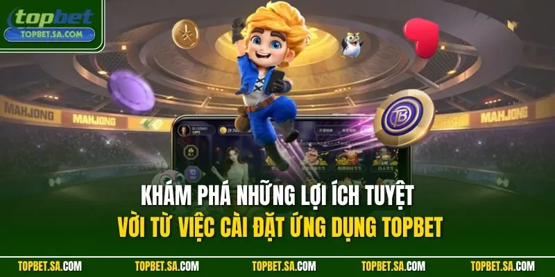 Khám phá những lợi ích tuyệt vời từ việc cài đặt ứng dụng TOPBET