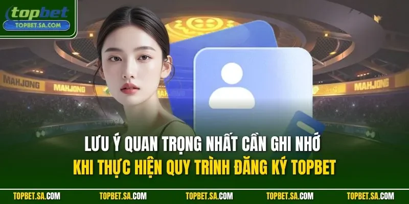 Lưu ý quan trọng nhất cần ghi nhớ khi thực hiện quy trình đăng ký TOPBET